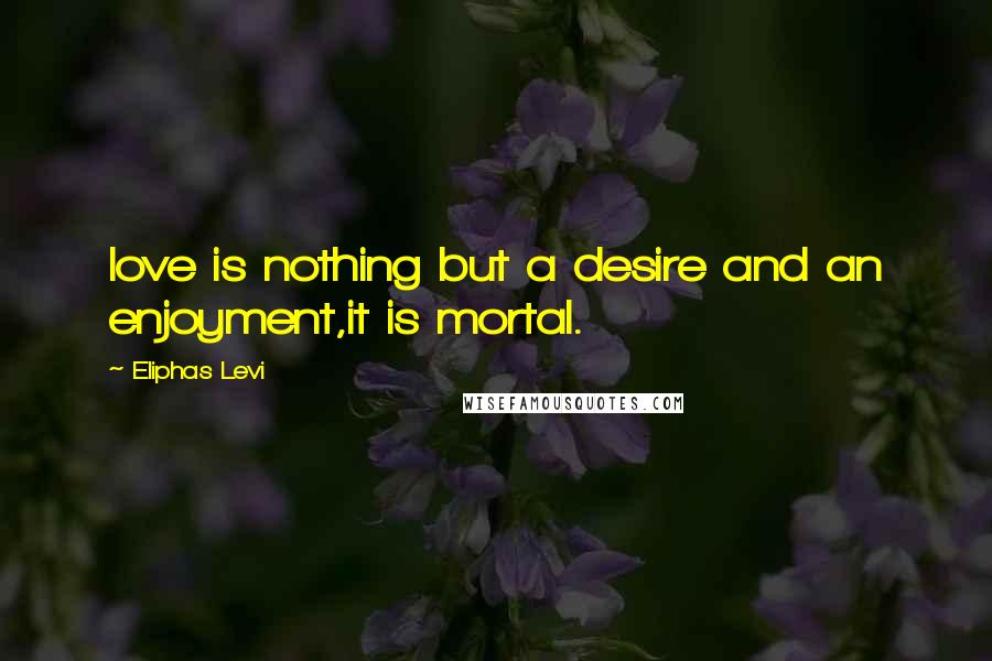 Eliphas Levi Quotes: love is nothing but a desire and an enjoyment,it is mortal.