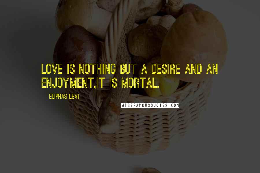 Eliphas Levi Quotes: love is nothing but a desire and an enjoyment,it is mortal.