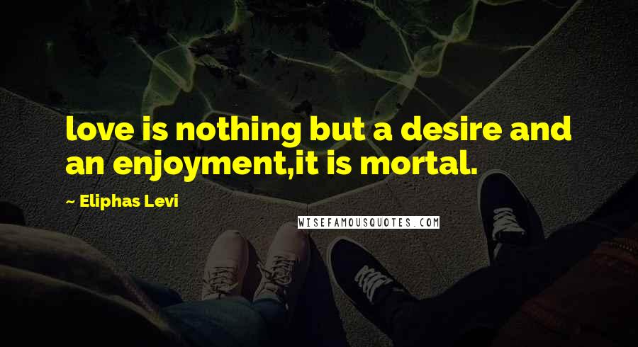 Eliphas Levi Quotes: love is nothing but a desire and an enjoyment,it is mortal.