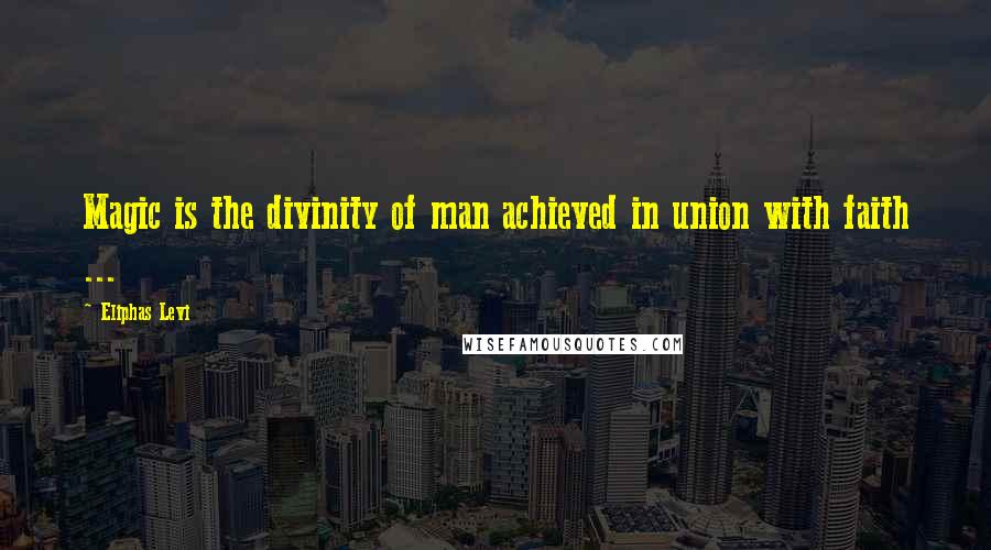 Eliphas Levi Quotes: Magic is the divinity of man achieved in union with faith ...