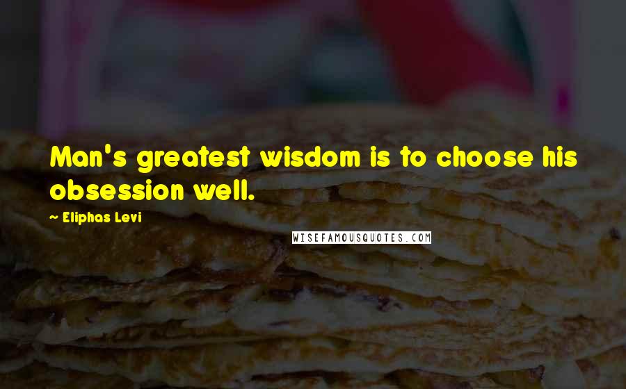 Eliphas Levi Quotes: Man's greatest wisdom is to choose his obsession well.