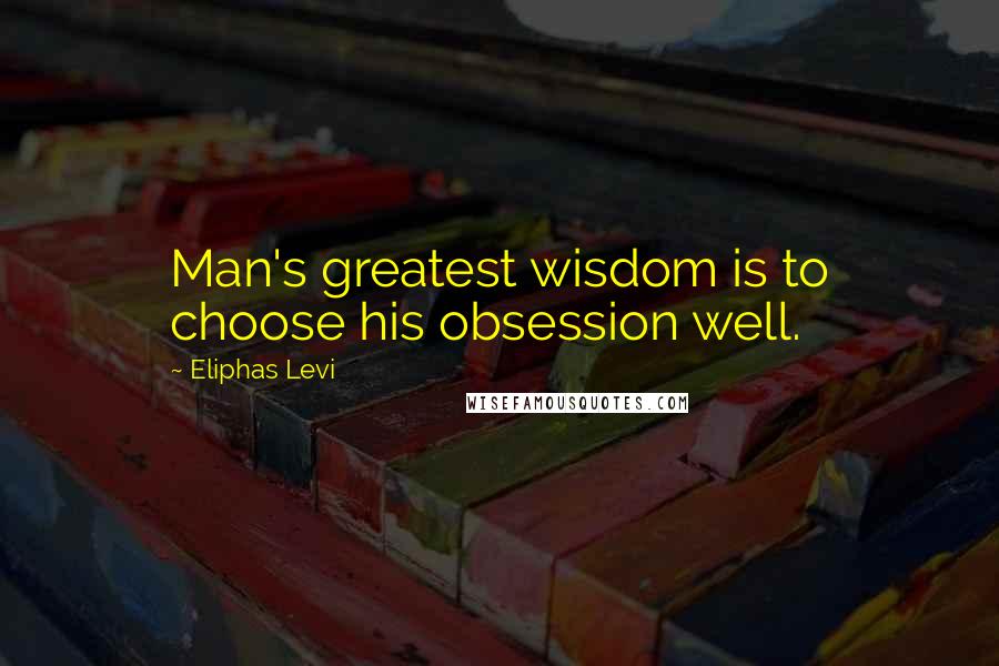 Eliphas Levi Quotes: Man's greatest wisdom is to choose his obsession well.