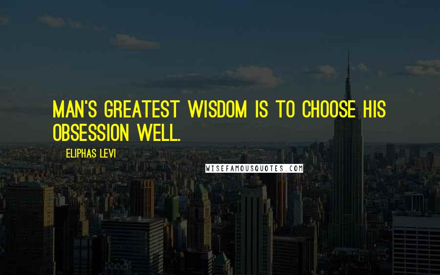 Eliphas Levi Quotes: Man's greatest wisdom is to choose his obsession well.