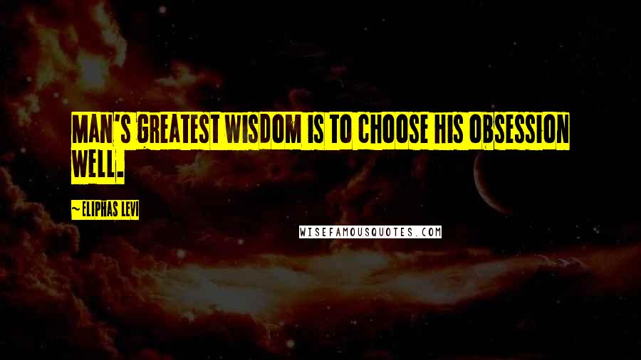 Eliphas Levi Quotes: Man's greatest wisdom is to choose his obsession well.