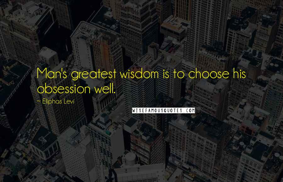 Eliphas Levi Quotes: Man's greatest wisdom is to choose his obsession well.