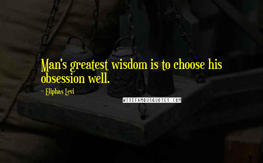 Eliphas Levi Quotes: Man's greatest wisdom is to choose his obsession well.