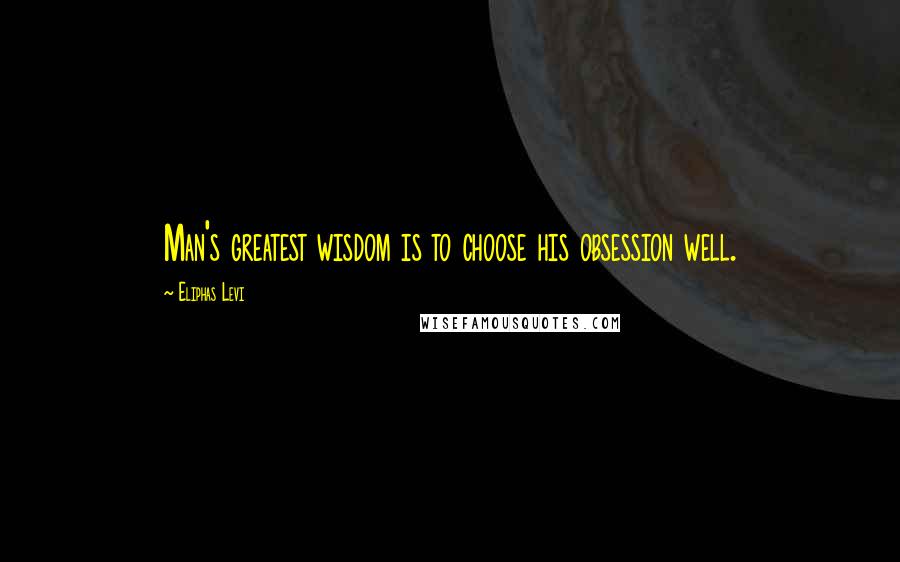 Eliphas Levi Quotes: Man's greatest wisdom is to choose his obsession well.