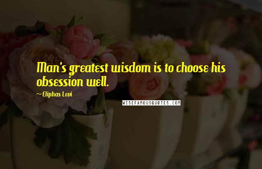 Eliphas Levi Quotes: Man's greatest wisdom is to choose his obsession well.