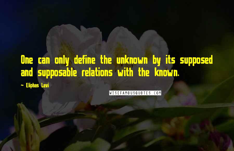 Eliphas Levi Quotes: One can only define the unknown by its supposed and supposable relations with the known.