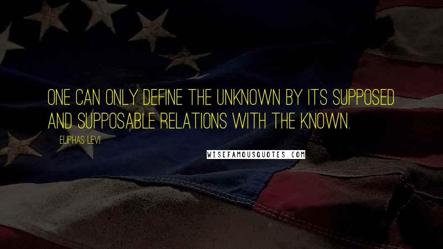 Eliphas Levi Quotes: One can only define the unknown by its supposed and supposable relations with the known.