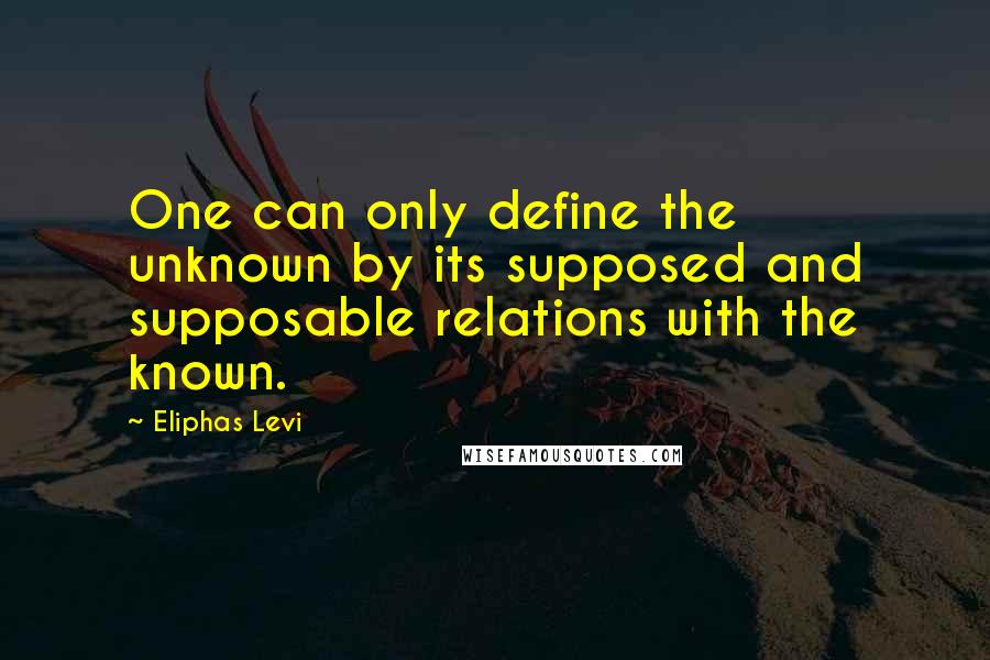 Eliphas Levi Quotes: One can only define the unknown by its supposed and supposable relations with the known.