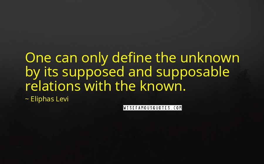 Eliphas Levi Quotes: One can only define the unknown by its supposed and supposable relations with the known.