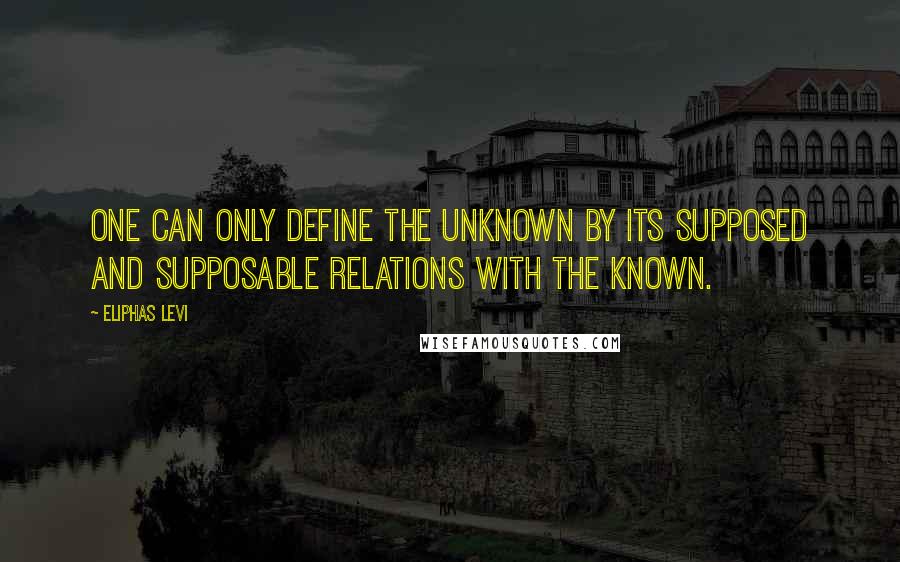 Eliphas Levi Quotes: One can only define the unknown by its supposed and supposable relations with the known.