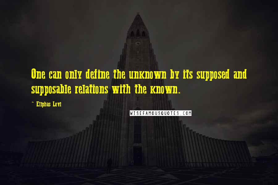 Eliphas Levi Quotes: One can only define the unknown by its supposed and supposable relations with the known.