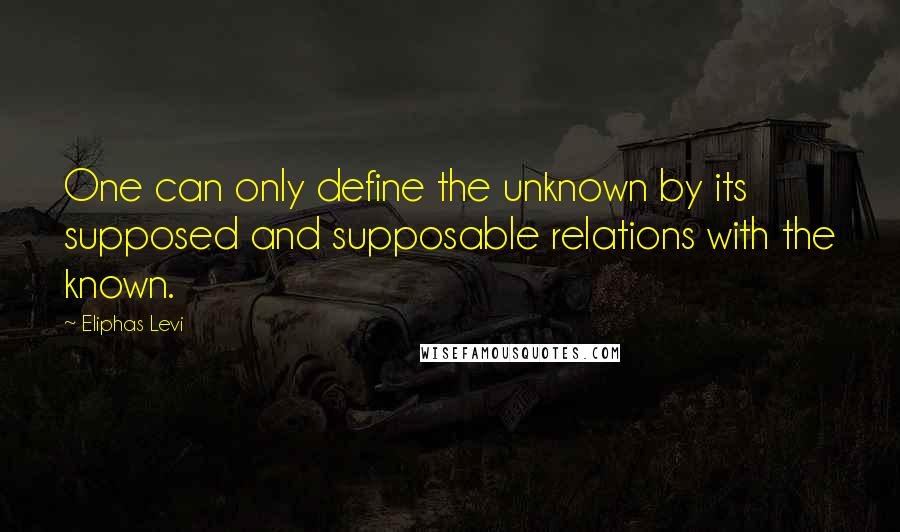 Eliphas Levi Quotes: One can only define the unknown by its supposed and supposable relations with the known.