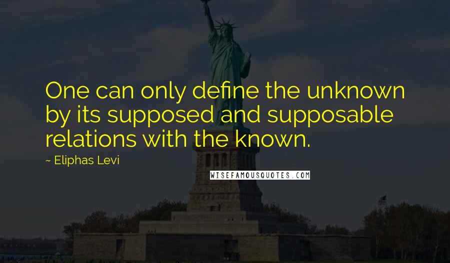 Eliphas Levi Quotes: One can only define the unknown by its supposed and supposable relations with the known.