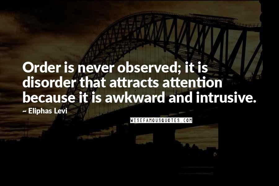 Eliphas Levi Quotes: Order is never observed; it is disorder that attracts attention because it is awkward and intrusive.