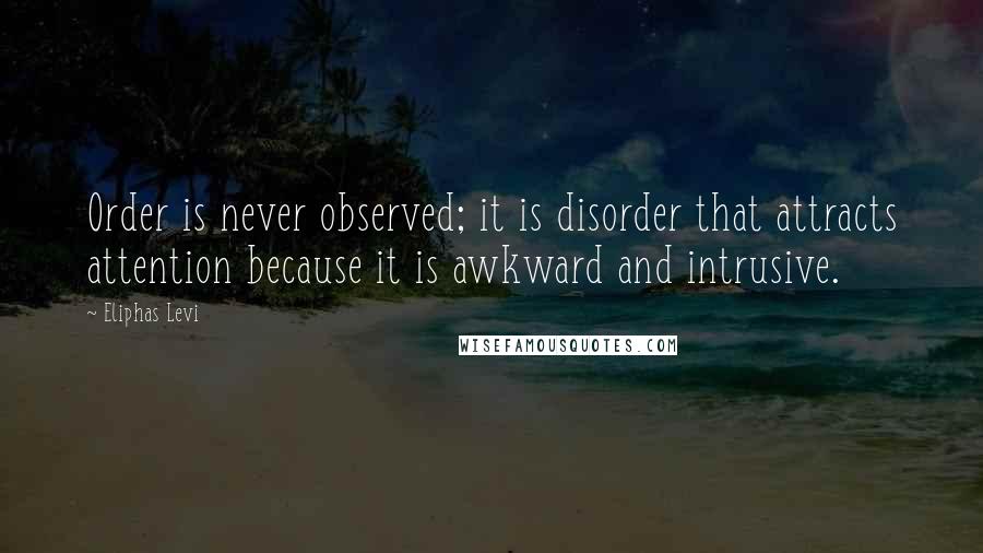 Eliphas Levi Quotes: Order is never observed; it is disorder that attracts attention because it is awkward and intrusive.