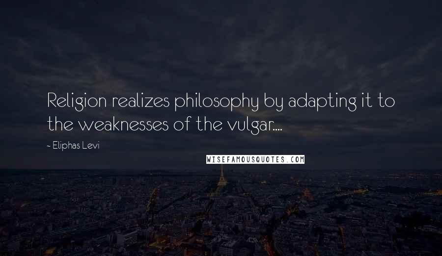 Eliphas Levi Quotes: Religion realizes philosophy by adapting it to the weaknesses of the vulgar....