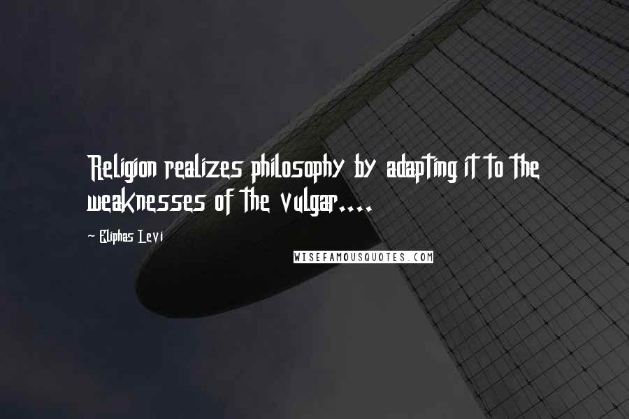 Eliphas Levi Quotes: Religion realizes philosophy by adapting it to the weaknesses of the vulgar....