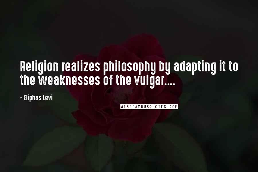 Eliphas Levi Quotes: Religion realizes philosophy by adapting it to the weaknesses of the vulgar....