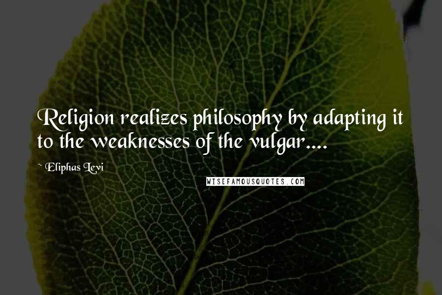 Eliphas Levi Quotes: Religion realizes philosophy by adapting it to the weaknesses of the vulgar....