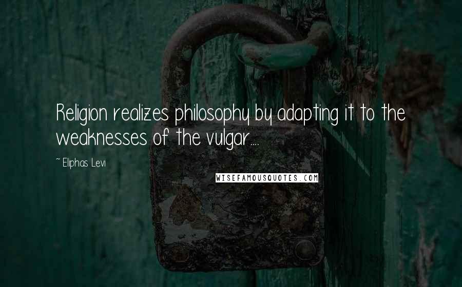 Eliphas Levi Quotes: Religion realizes philosophy by adapting it to the weaknesses of the vulgar....