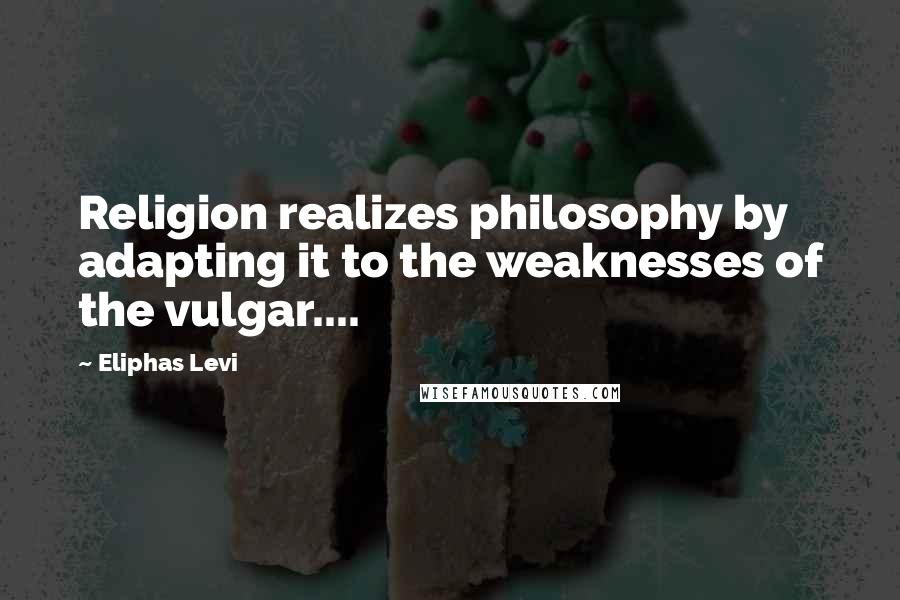 Eliphas Levi Quotes: Religion realizes philosophy by adapting it to the weaknesses of the vulgar....