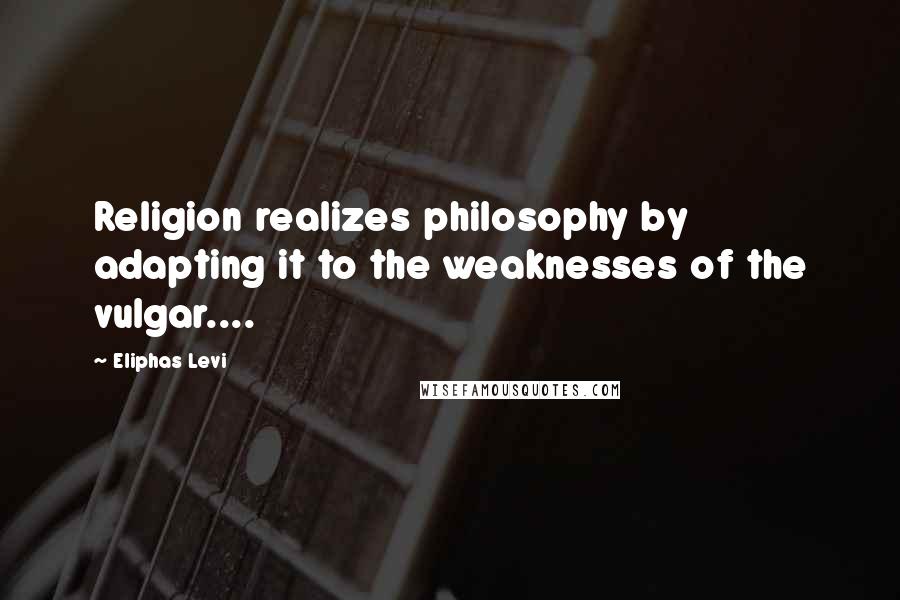 Eliphas Levi Quotes: Religion realizes philosophy by adapting it to the weaknesses of the vulgar....