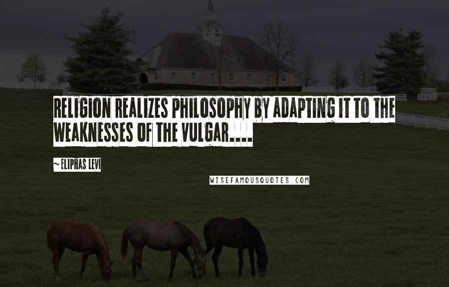 Eliphas Levi Quotes: Religion realizes philosophy by adapting it to the weaknesses of the vulgar....