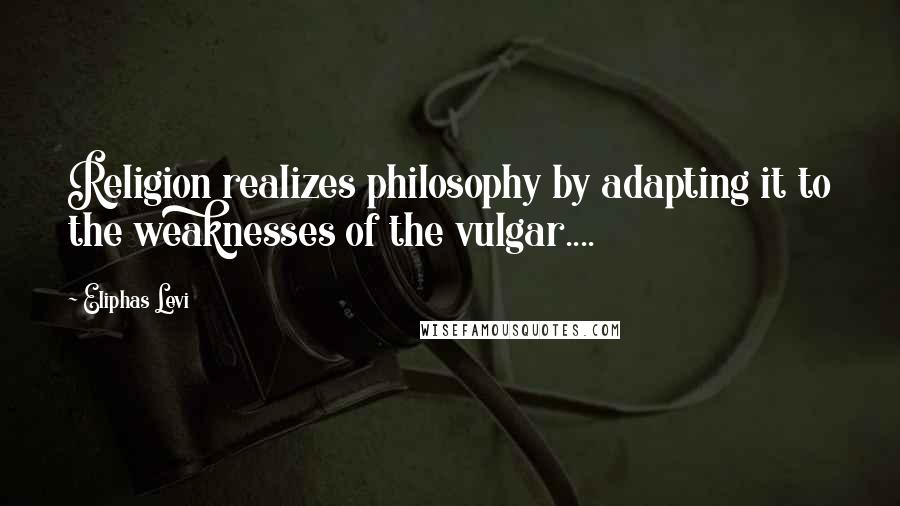 Eliphas Levi Quotes: Religion realizes philosophy by adapting it to the weaknesses of the vulgar....