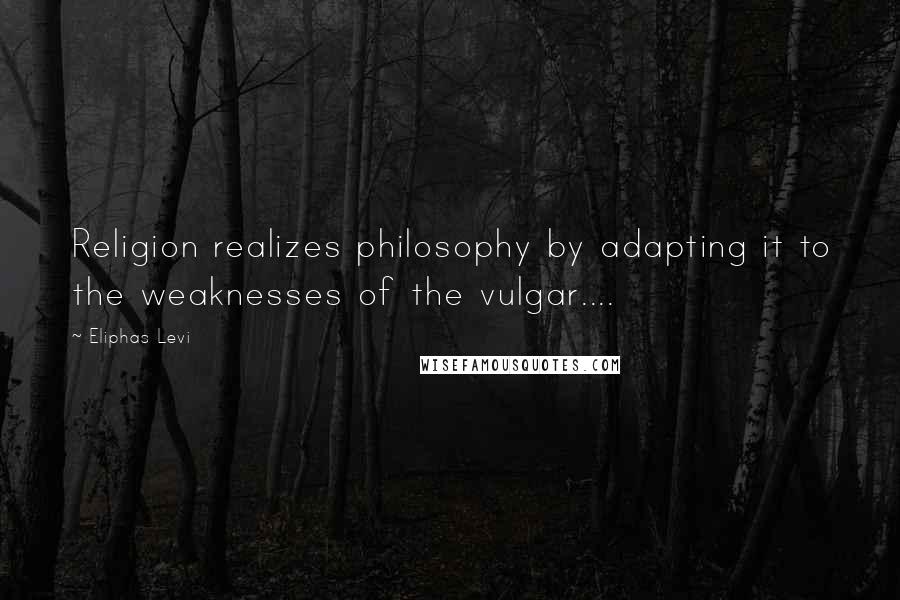 Eliphas Levi Quotes: Religion realizes philosophy by adapting it to the weaknesses of the vulgar....