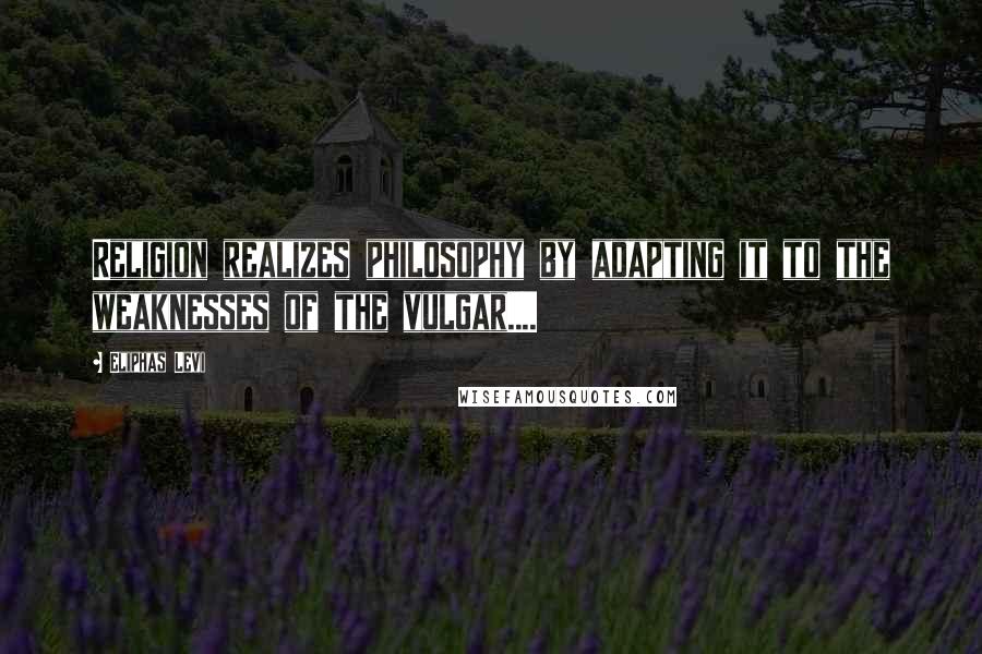 Eliphas Levi Quotes: Religion realizes philosophy by adapting it to the weaknesses of the vulgar....