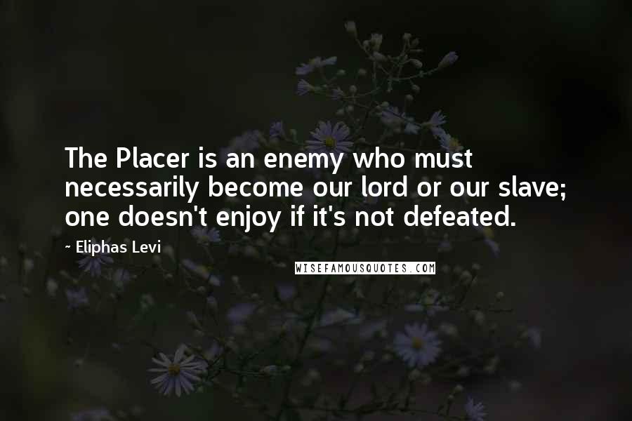 Eliphas Levi Quotes: The Placer is an enemy who must necessarily become our lord or our slave; one doesn't enjoy if it's not defeated.