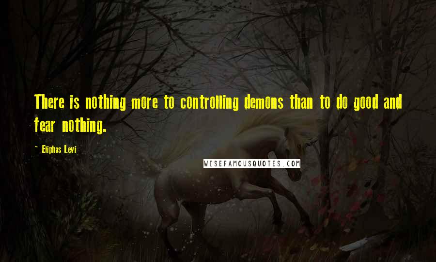 Eliphas Levi Quotes: There is nothing more to controlling demons than to do good and fear nothing.