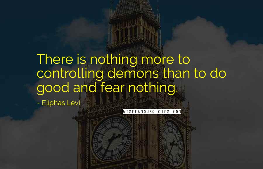 Eliphas Levi Quotes: There is nothing more to controlling demons than to do good and fear nothing.