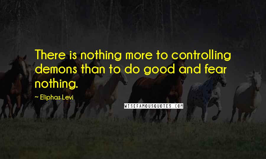 Eliphas Levi Quotes: There is nothing more to controlling demons than to do good and fear nothing.