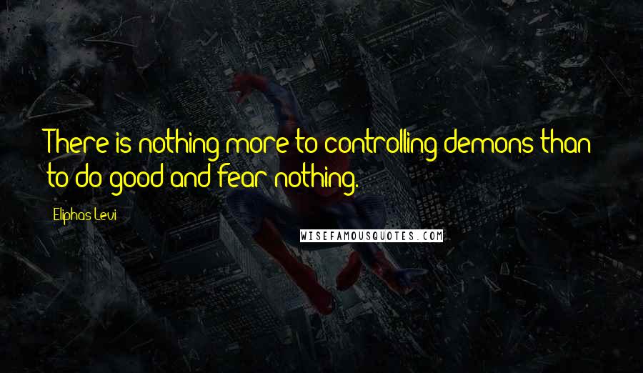 Eliphas Levi Quotes: There is nothing more to controlling demons than to do good and fear nothing.