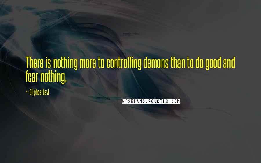 Eliphas Levi Quotes: There is nothing more to controlling demons than to do good and fear nothing.