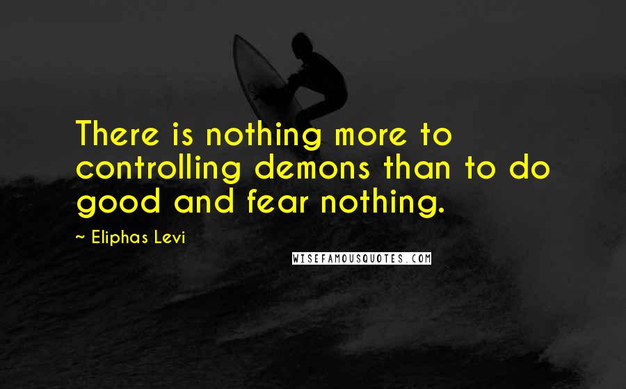 Eliphas Levi Quotes: There is nothing more to controlling demons than to do good and fear nothing.