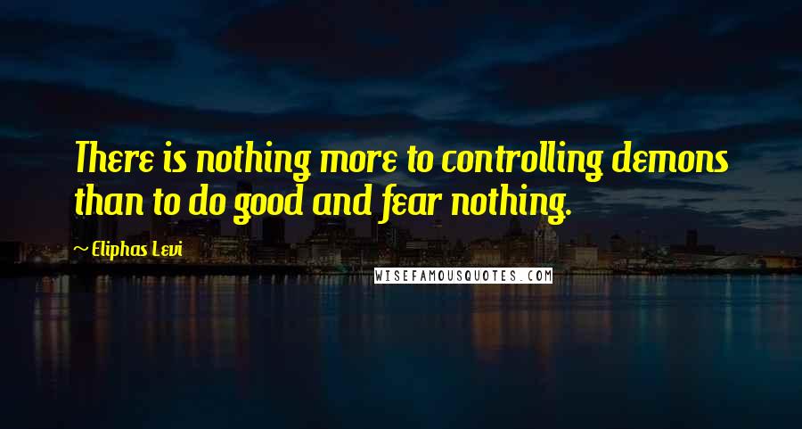 Eliphas Levi Quotes: There is nothing more to controlling demons than to do good and fear nothing.