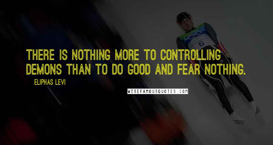 Eliphas Levi Quotes: There is nothing more to controlling demons than to do good and fear nothing.