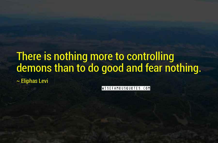 Eliphas Levi Quotes: There is nothing more to controlling demons than to do good and fear nothing.