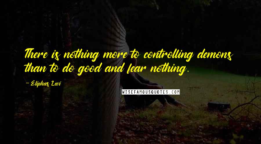 Eliphas Levi Quotes: There is nothing more to controlling demons than to do good and fear nothing.