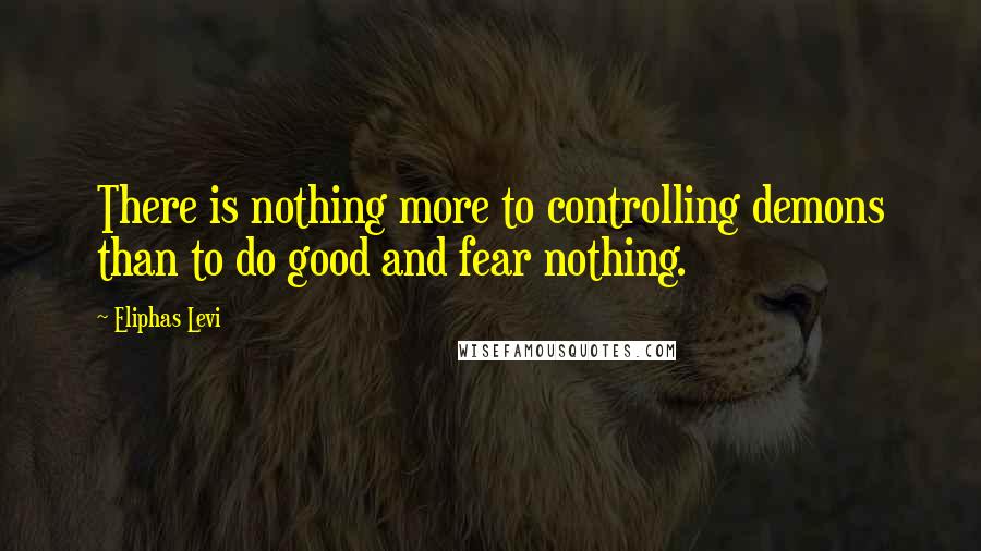 Eliphas Levi Quotes: There is nothing more to controlling demons than to do good and fear nothing.