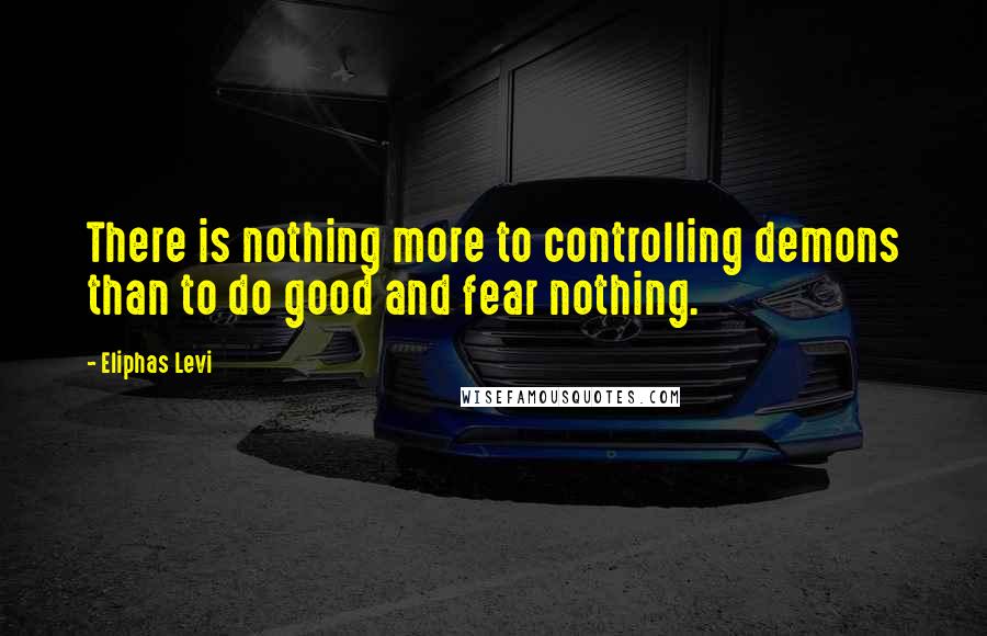 Eliphas Levi Quotes: There is nothing more to controlling demons than to do good and fear nothing.