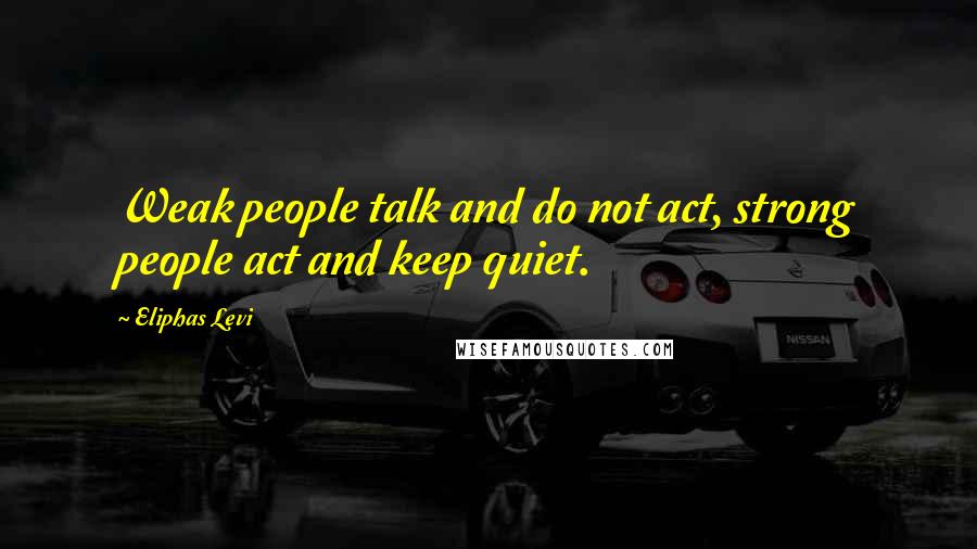 Eliphas Levi Quotes: Weak people talk and do not act, strong people act and keep quiet.