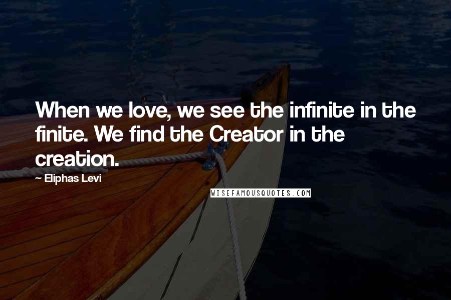 Eliphas Levi Quotes: When we love, we see the infinite in the finite. We find the Creator in the creation.