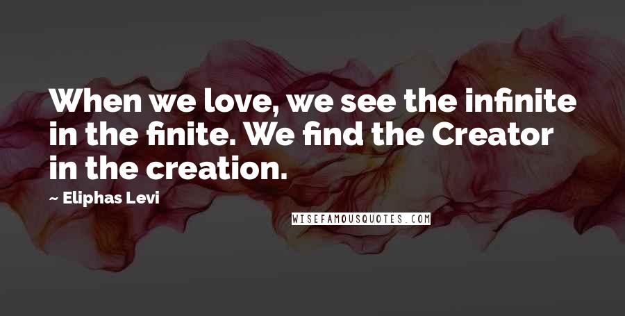 Eliphas Levi Quotes: When we love, we see the infinite in the finite. We find the Creator in the creation.