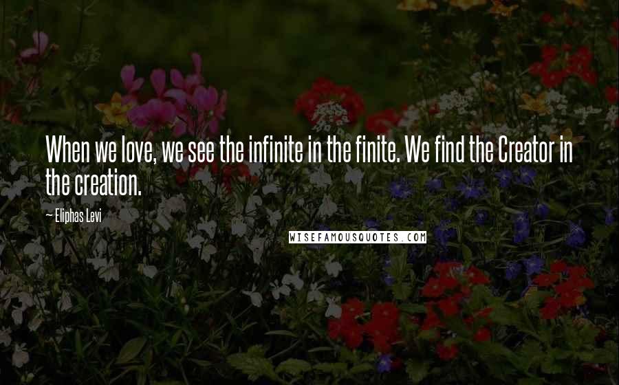 Eliphas Levi Quotes: When we love, we see the infinite in the finite. We find the Creator in the creation.